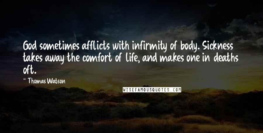 Thomas Watson Quotes: God sometimes afflicts with infirmity of body. Sickness takes away the comfort of life, and makes one in deaths oft.