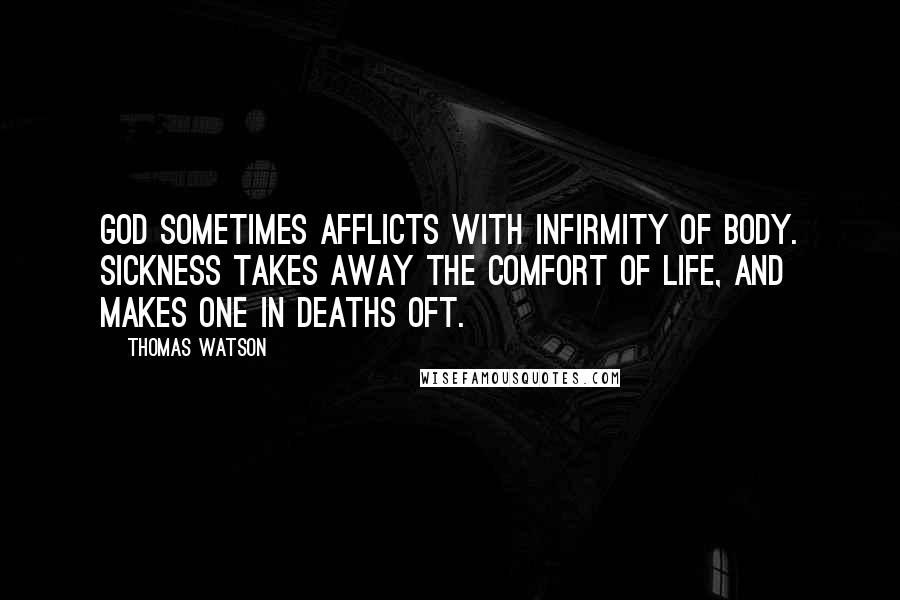 Thomas Watson Quotes: God sometimes afflicts with infirmity of body. Sickness takes away the comfort of life, and makes one in deaths oft.