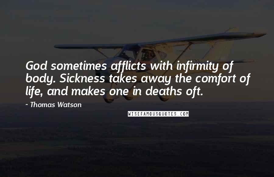 Thomas Watson Quotes: God sometimes afflicts with infirmity of body. Sickness takes away the comfort of life, and makes one in deaths oft.