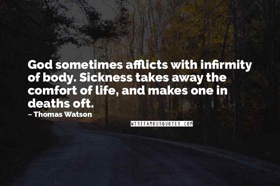 Thomas Watson Quotes: God sometimes afflicts with infirmity of body. Sickness takes away the comfort of life, and makes one in deaths oft.