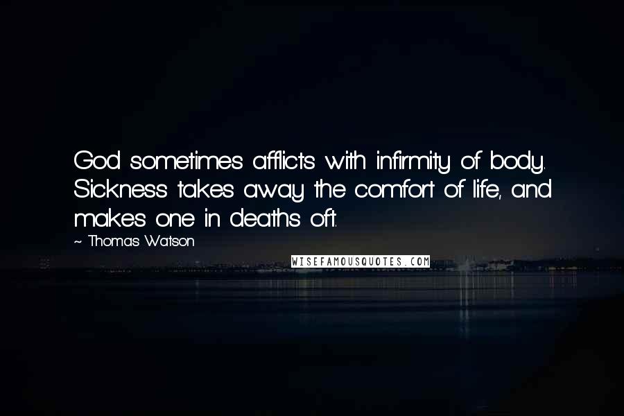 Thomas Watson Quotes: God sometimes afflicts with infirmity of body. Sickness takes away the comfort of life, and makes one in deaths oft.