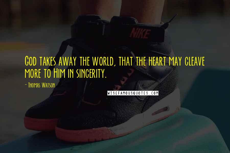 Thomas Watson Quotes: God takes away the world, that the heart may cleave more to Him in sincerity.