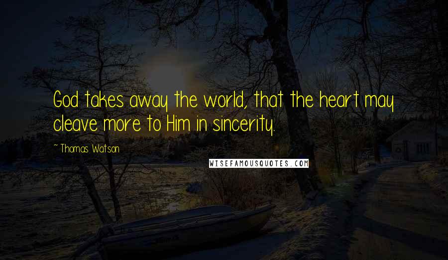 Thomas Watson Quotes: God takes away the world, that the heart may cleave more to Him in sincerity.
