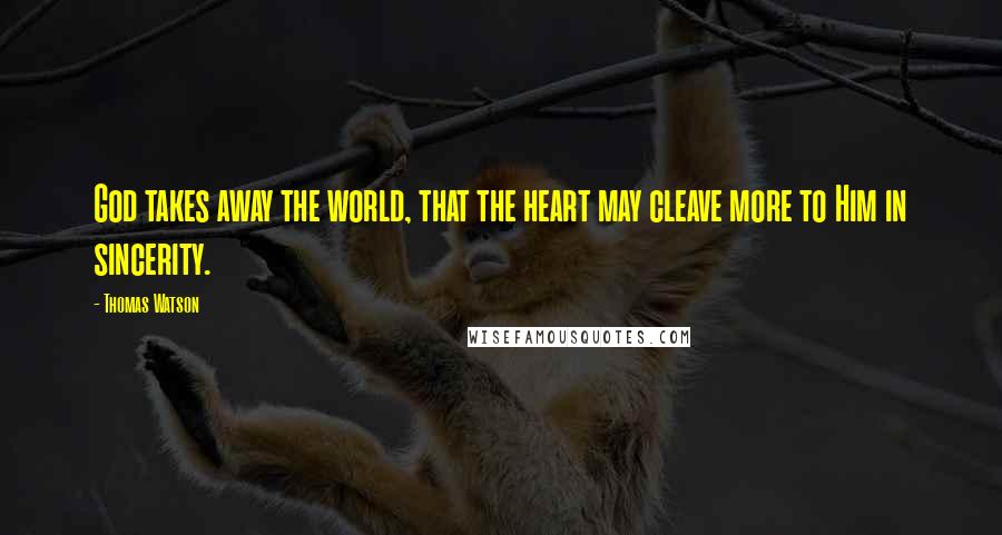 Thomas Watson Quotes: God takes away the world, that the heart may cleave more to Him in sincerity.