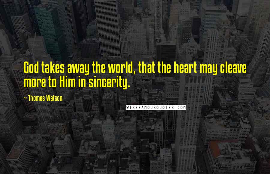 Thomas Watson Quotes: God takes away the world, that the heart may cleave more to Him in sincerity.