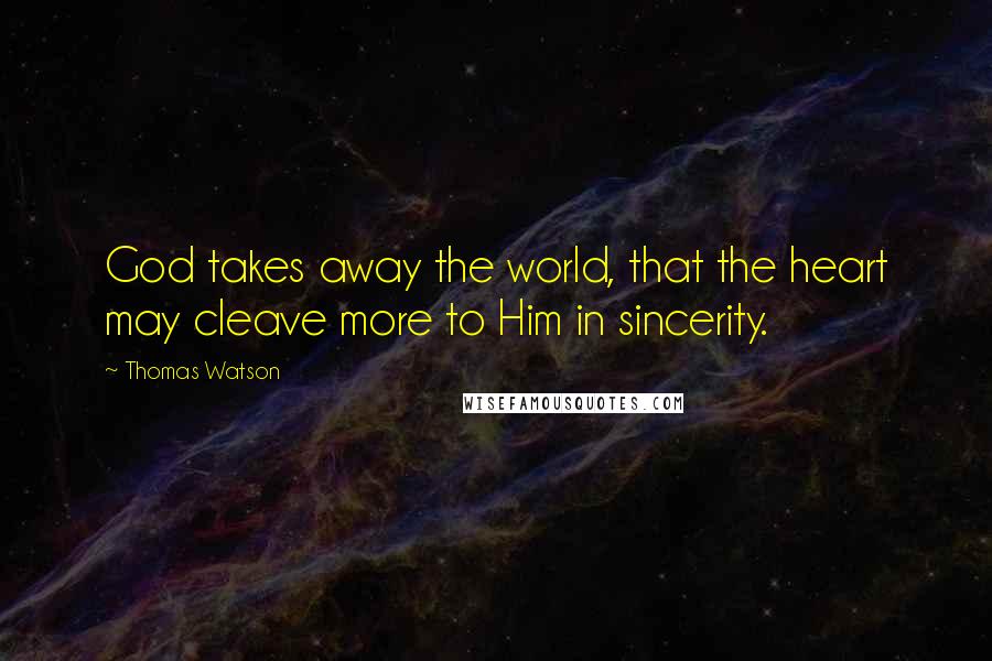 Thomas Watson Quotes: God takes away the world, that the heart may cleave more to Him in sincerity.