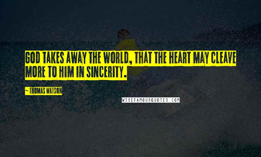 Thomas Watson Quotes: God takes away the world, that the heart may cleave more to Him in sincerity.