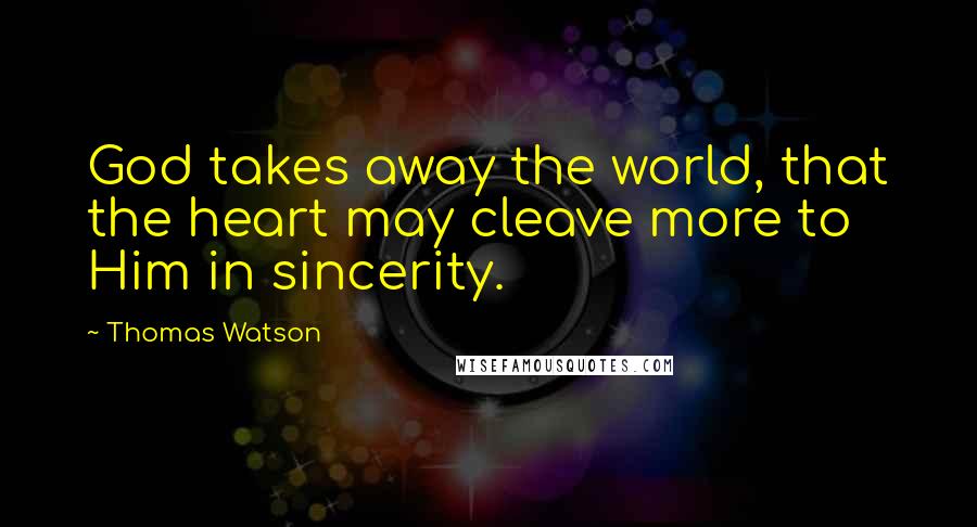 Thomas Watson Quotes: God takes away the world, that the heart may cleave more to Him in sincerity.