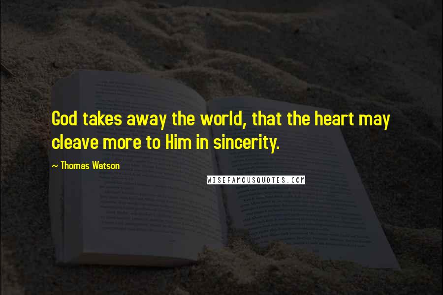 Thomas Watson Quotes: God takes away the world, that the heart may cleave more to Him in sincerity.