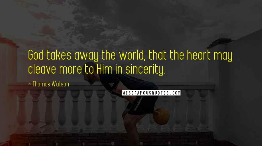 Thomas Watson Quotes: God takes away the world, that the heart may cleave more to Him in sincerity.