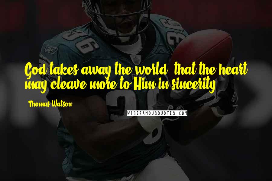 Thomas Watson Quotes: God takes away the world, that the heart may cleave more to Him in sincerity.