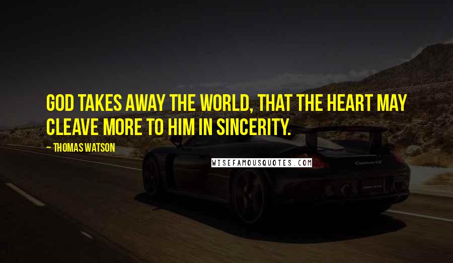 Thomas Watson Quotes: God takes away the world, that the heart may cleave more to Him in sincerity.