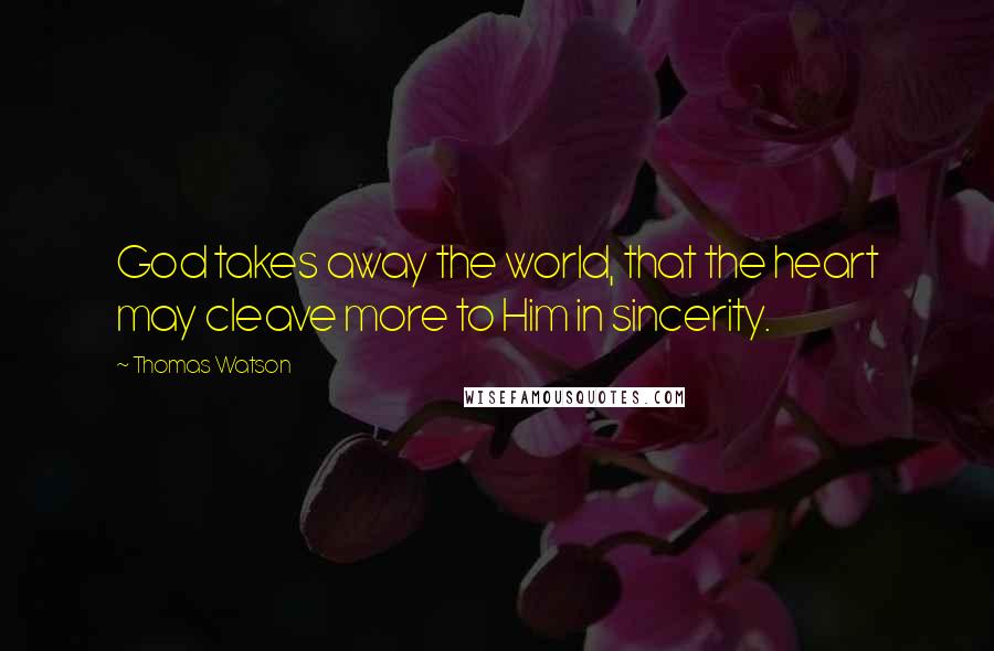 Thomas Watson Quotes: God takes away the world, that the heart may cleave more to Him in sincerity.