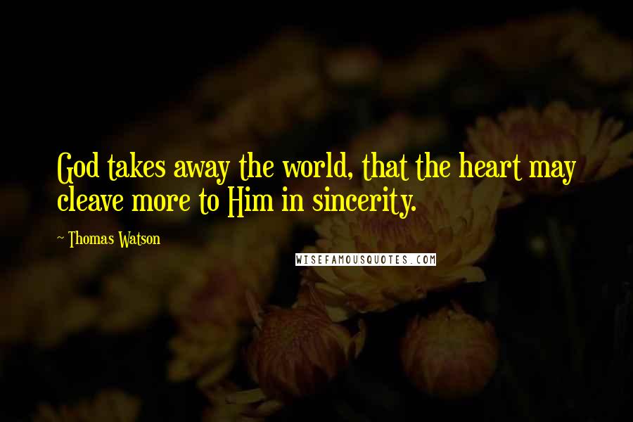 Thomas Watson Quotes: God takes away the world, that the heart may cleave more to Him in sincerity.