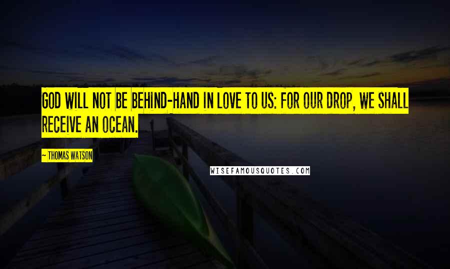 Thomas Watson Quotes: God will not be behind-hand in love to us: for our drop, we shall receive an ocean.