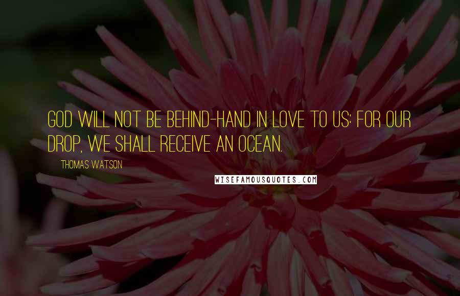 Thomas Watson Quotes: God will not be behind-hand in love to us: for our drop, we shall receive an ocean.