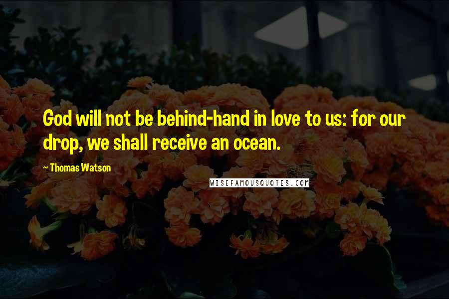 Thomas Watson Quotes: God will not be behind-hand in love to us: for our drop, we shall receive an ocean.