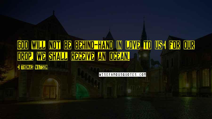 Thomas Watson Quotes: God will not be behind-hand in love to us: for our drop, we shall receive an ocean.