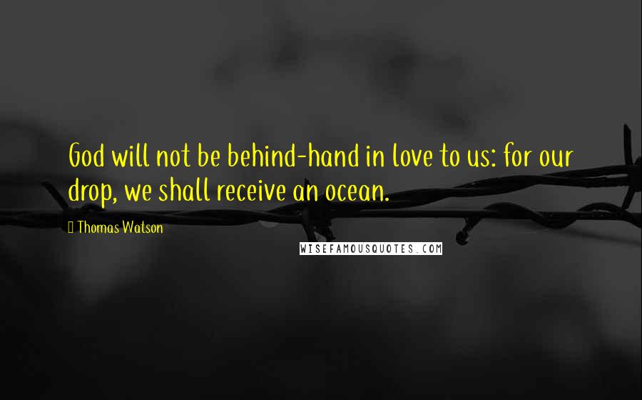 Thomas Watson Quotes: God will not be behind-hand in love to us: for our drop, we shall receive an ocean.