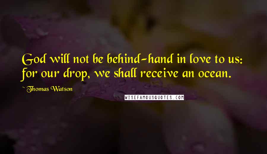 Thomas Watson Quotes: God will not be behind-hand in love to us: for our drop, we shall receive an ocean.