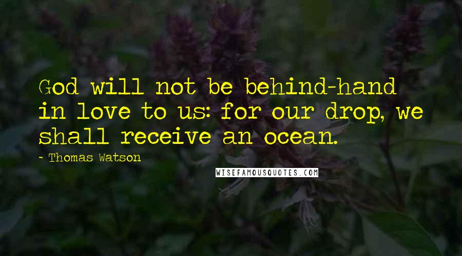 Thomas Watson Quotes: God will not be behind-hand in love to us: for our drop, we shall receive an ocean.