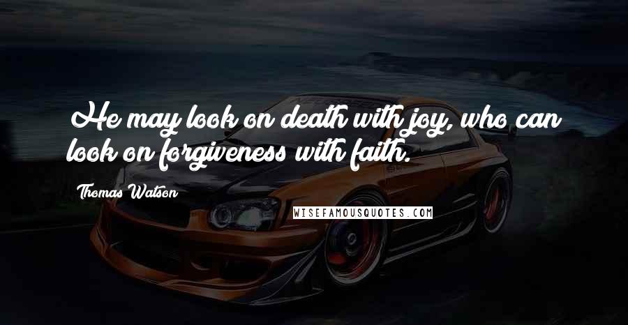 Thomas Watson Quotes: He may look on death with joy, who can look on forgiveness with faith.