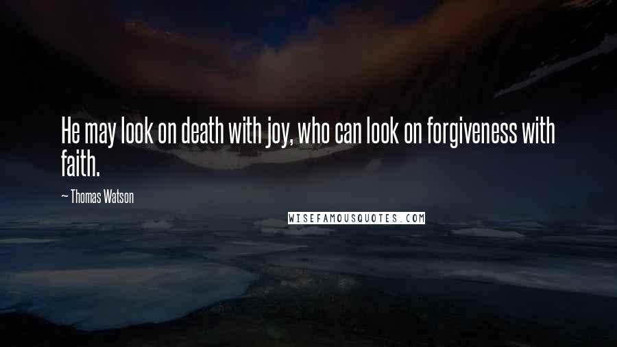 Thomas Watson Quotes: He may look on death with joy, who can look on forgiveness with faith.