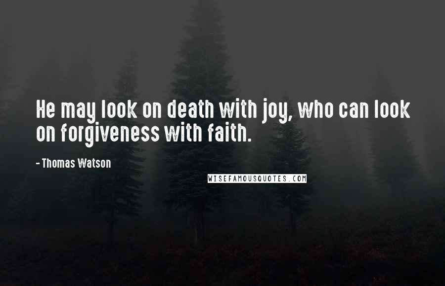 Thomas Watson Quotes: He may look on death with joy, who can look on forgiveness with faith.