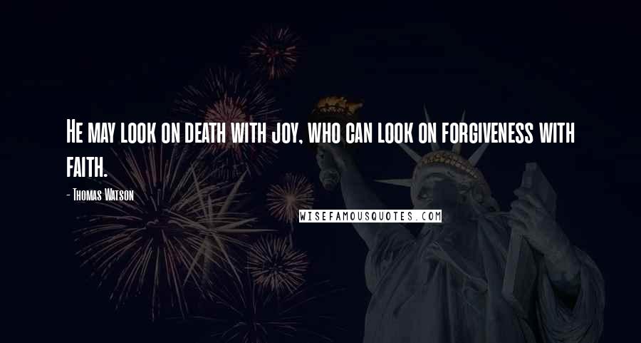 Thomas Watson Quotes: He may look on death with joy, who can look on forgiveness with faith.