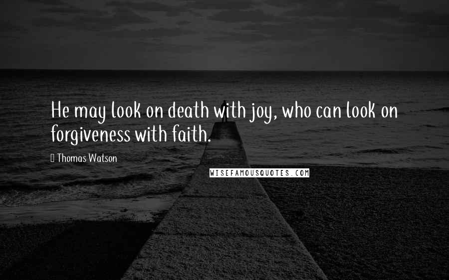 Thomas Watson Quotes: He may look on death with joy, who can look on forgiveness with faith.