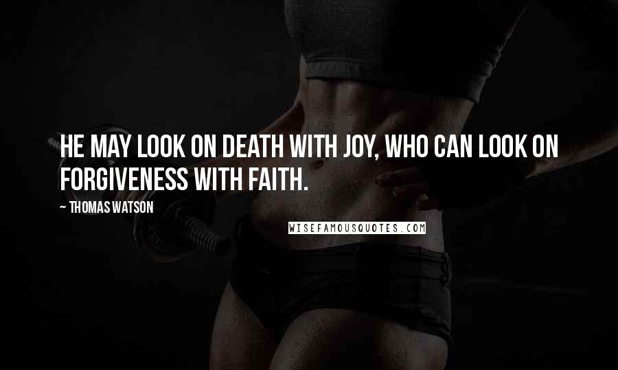 Thomas Watson Quotes: He may look on death with joy, who can look on forgiveness with faith.