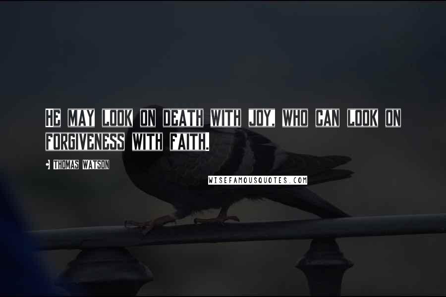 Thomas Watson Quotes: He may look on death with joy, who can look on forgiveness with faith.