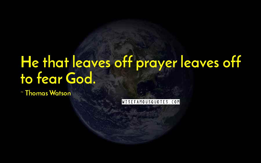 Thomas Watson Quotes: He that leaves off prayer leaves off to fear God.