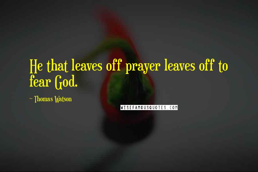 Thomas Watson Quotes: He that leaves off prayer leaves off to fear God.