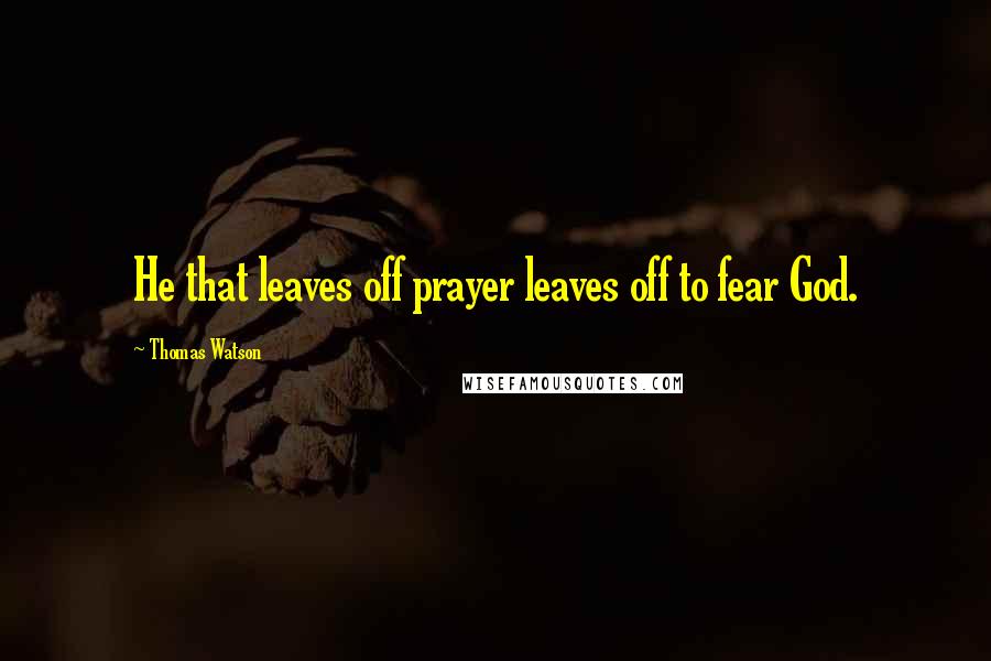 Thomas Watson Quotes: He that leaves off prayer leaves off to fear God.