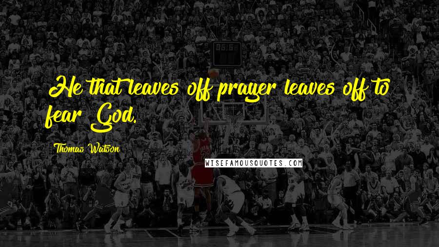 Thomas Watson Quotes: He that leaves off prayer leaves off to fear God.