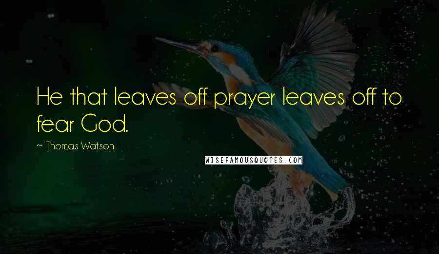 Thomas Watson Quotes: He that leaves off prayer leaves off to fear God.