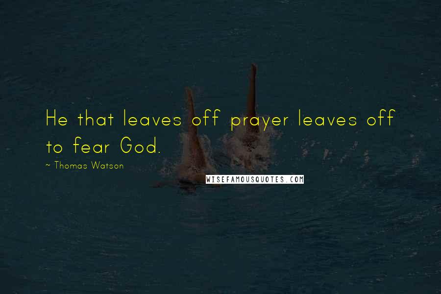 Thomas Watson Quotes: He that leaves off prayer leaves off to fear God.