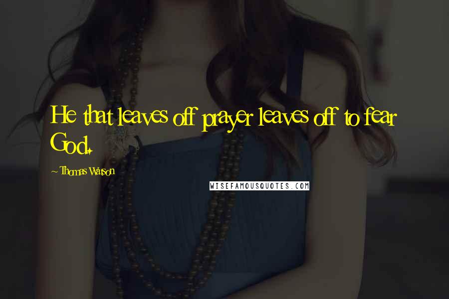 Thomas Watson Quotes: He that leaves off prayer leaves off to fear God.