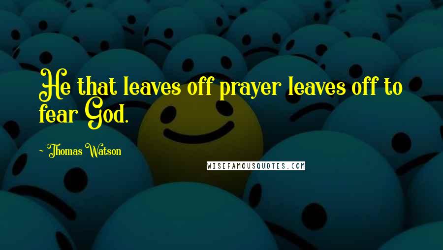 Thomas Watson Quotes: He that leaves off prayer leaves off to fear God.