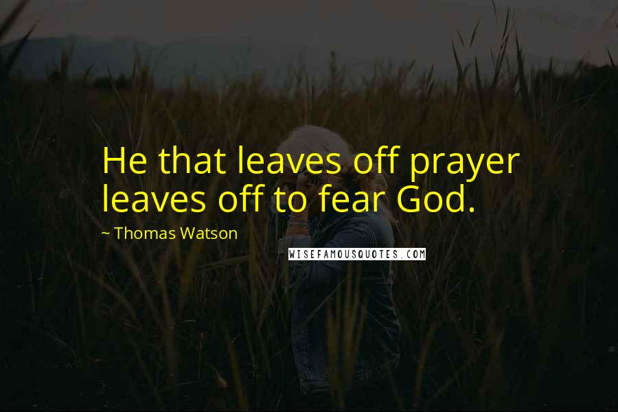 Thomas Watson Quotes: He that leaves off prayer leaves off to fear God.