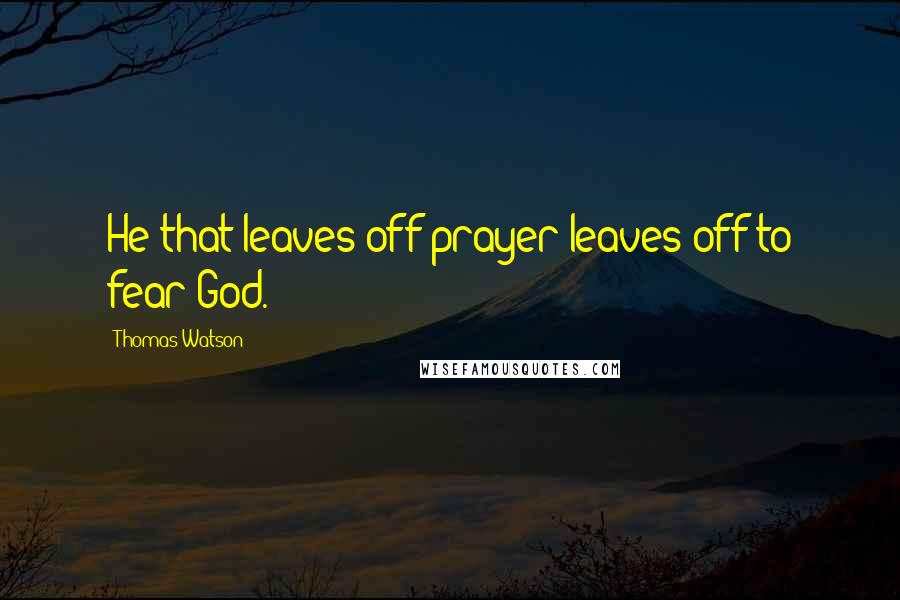 Thomas Watson Quotes: He that leaves off prayer leaves off to fear God.