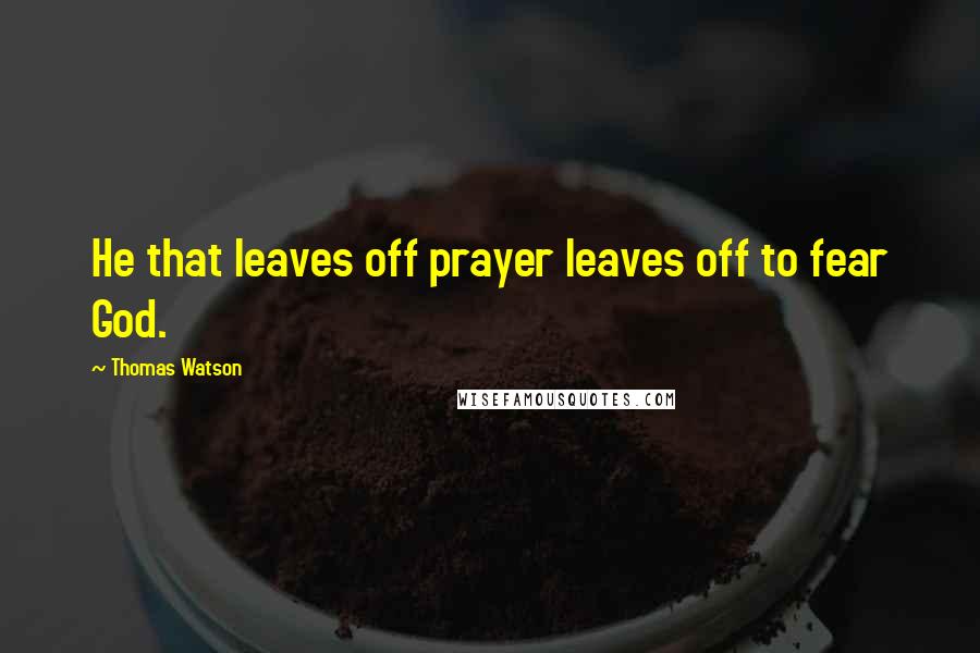 Thomas Watson Quotes: He that leaves off prayer leaves off to fear God.