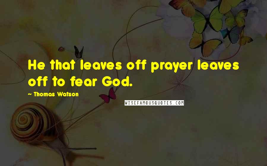 Thomas Watson Quotes: He that leaves off prayer leaves off to fear God.