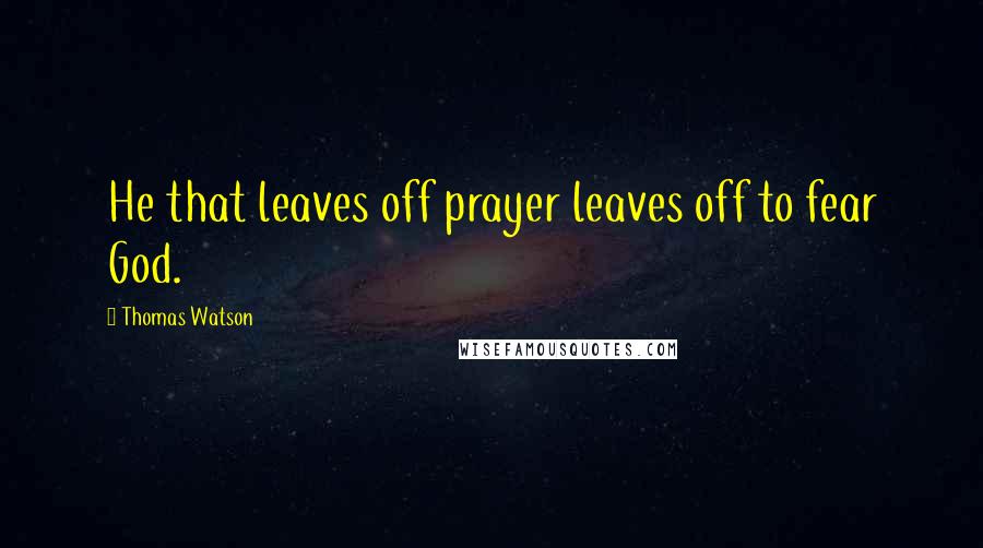 Thomas Watson Quotes: He that leaves off prayer leaves off to fear God.