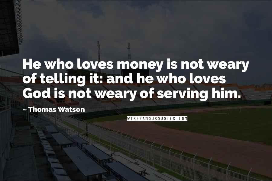 Thomas Watson Quotes: He who loves money is not weary of telling it: and he who loves God is not weary of serving him.