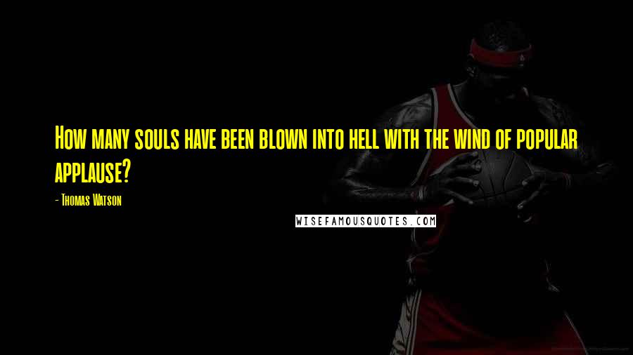 Thomas Watson Quotes: How many souls have been blown into hell with the wind of popular applause?