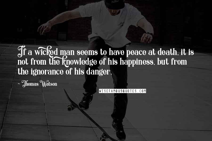 Thomas Watson Quotes: If a wicked man seems to have peace at death, it is not from the knowledge of his happiness, but from the ignorance of his danger.