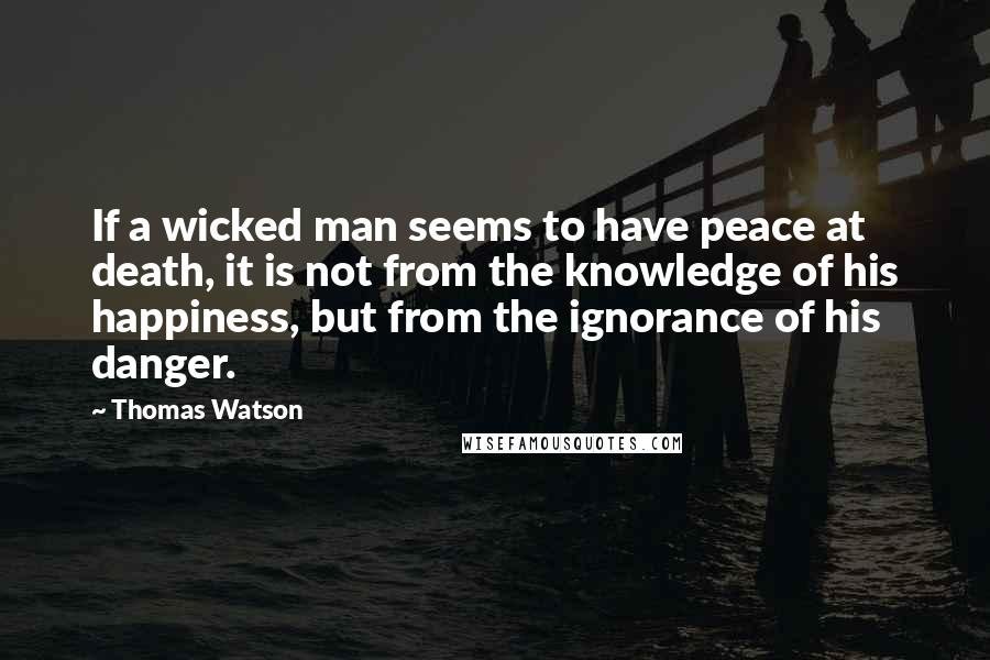 Thomas Watson Quotes: If a wicked man seems to have peace at death, it is not from the knowledge of his happiness, but from the ignorance of his danger.