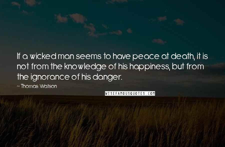 Thomas Watson Quotes: If a wicked man seems to have peace at death, it is not from the knowledge of his happiness, but from the ignorance of his danger.